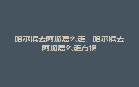 哈尔滨去阿城怎么走，哈尔滨去阿城怎么走方便