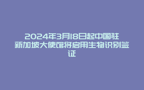 2024年3月18日起中国驻新加坡大使馆将启用生物识别签证