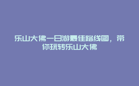 乐山大佛一日游最佳路线图，带你玩转乐山大佛