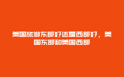 美国旅游东部好还是西部好，美国东部和美国西部