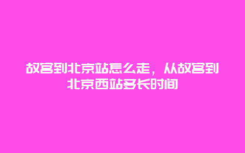 故宫到北京站怎么走，从故宫到北京西站多长时间