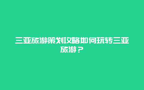 三亚旅游策划攻略如何玩转三亚旅游？