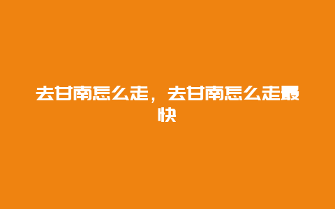 去甘南怎么走，去甘南怎么走最快