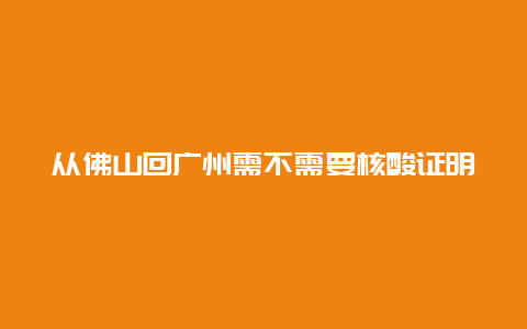 从佛山回广州需不需要核酸证明