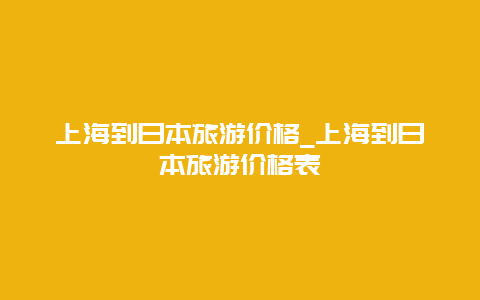 上海到日本旅游价格_上海到日本旅游价格表