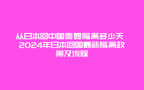 从日本回中国需要隔离多少天 2024年日本回国最新隔离政策及流程