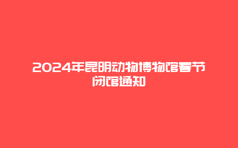 2024年昆明动物博物馆春节闭馆通知