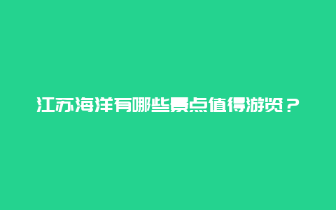 江苏海洋有哪些景点值得游览？