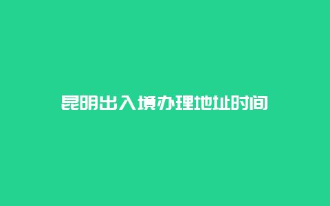 昆明出入境办理地址时间