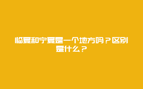 临夏和宁夏是一个地方吗？区别是什么？