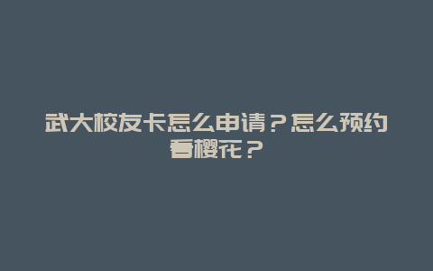 武大校友卡怎么申请？怎么预约看樱花？