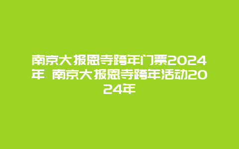 南京大报恩寺跨年门票2024年 南京大报恩寺跨年活动2024年