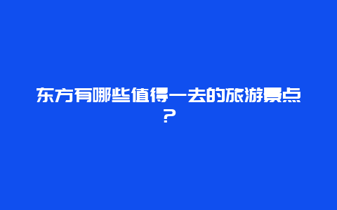 东方有哪些值得一去的旅游景点？