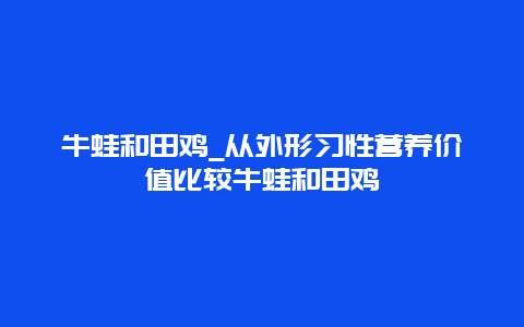 牛蛙和田鸡_从外形习性营养价值比较牛蛙和田鸡