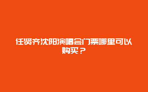 任贤齐沈阳演唱会门票哪里可以购买？