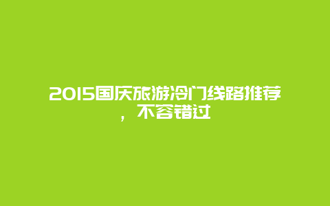 2015国庆旅游冷门线路推荐，不容错过