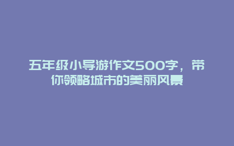 五年级小导游作文500字，带你领略城市的美丽风景