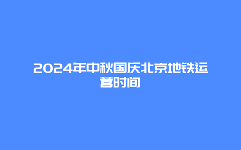 2024年中秋国庆北京地铁运营时间