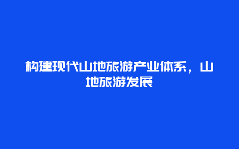 构建现代山地旅游产业体系，山地旅游发展