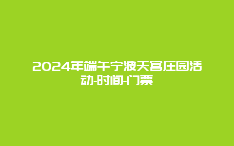 2024年端午宁波天宫庄园活动-时间-门票