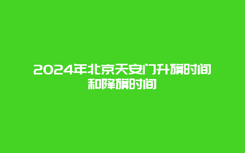 2024年北京天安门升旗时间和降旗时间