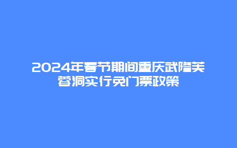 2024年春节期间重庆武隆芙蓉洞实行免门票政策