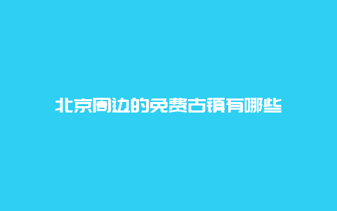 北京周边的免费古镇有哪些