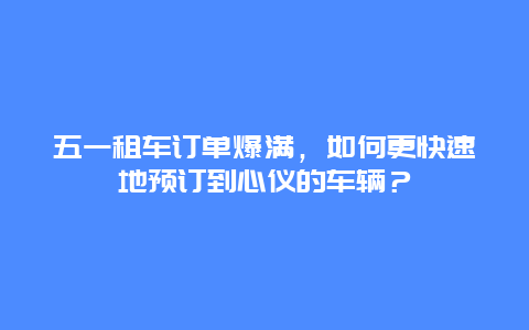 五一租车订单爆满，如何更快速地预订到心仪的车辆？