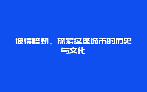 彼得格勒，探索这座城市的历史与文化