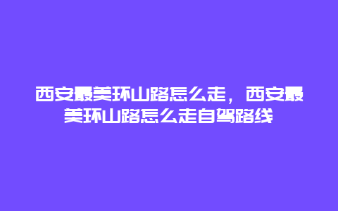 西安最美环山路怎么走，西安最美环山路怎么走自驾路线