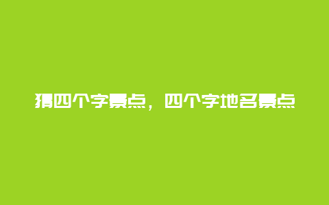 猜四个字景点，四个字地名景点