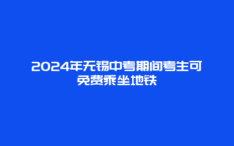 2024年无锡中考期间考生可免费乘坐地铁