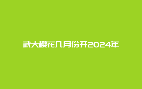 武大樱花几月份开2024年