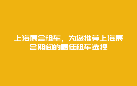 上海展会租车，为您推荐上海展会期间的最佳租车选择