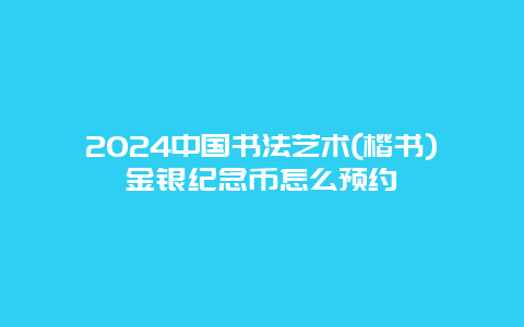 2024中国书法艺术(楷书)金银纪念币怎么预约