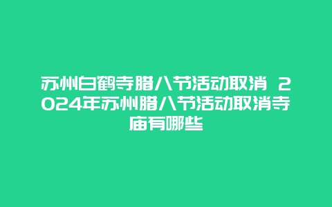 苏州白鹤寺腊八节活动取消 2024年苏州腊八节活动取消寺庙有哪些