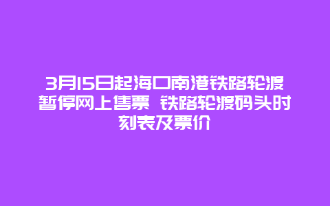 3月15日起海口南港铁路轮渡暂停网上售票 铁路轮渡码头时刻表及票价