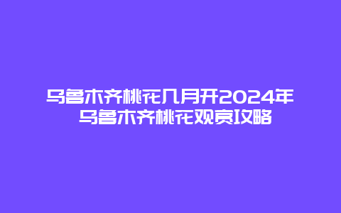 乌鲁木齐桃花几月开2024年 乌鲁木齐桃花观赏攻略