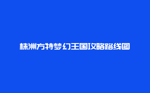 株洲方特梦幻王国攻略路线图