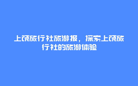 上饶旅行社旅游报，探索上饶旅行社的旅游体验