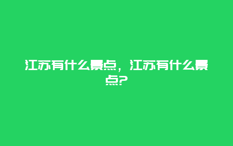 江苏有什么景点，江苏有什么景点?