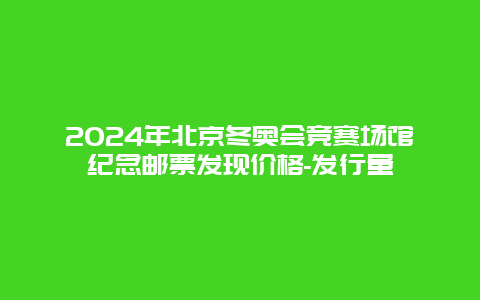 2024年北京冬奥会竞赛场馆纪念邮票发现价格-发行量