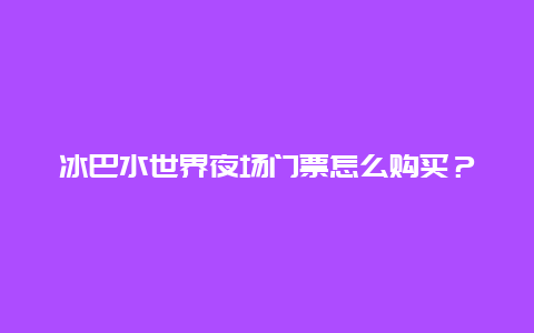 冰巴水世界夜场门票怎么购买？