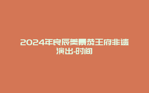 2024年良辰美景恭王府非遗演出-时间