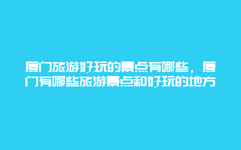 厦门旅游好玩的景点有哪些，厦门有哪些旅游景点和好玩的地方