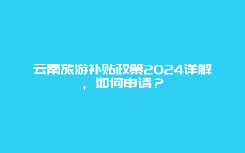 云南旅游补贴政策2024详解，如何申请？