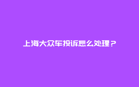 上海大众车投诉怎么处理？