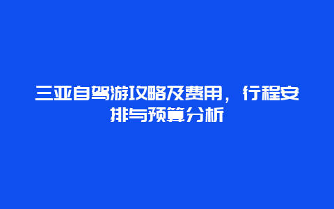 三亚自驾游攻略及费用，行程安排与预算分析