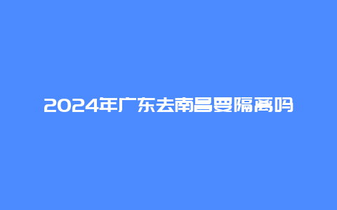 2024年广东去南昌要隔离吗