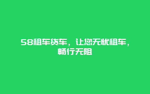 58租车货车，让您无忧租车，畅行无阻